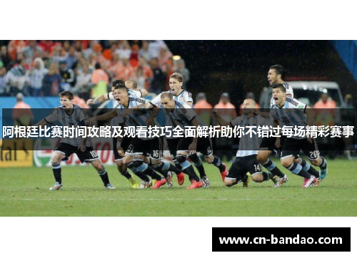 阿根廷比赛时间攻略及观看技巧全面解析助你不错过每场精彩赛事 阿根廷比赛时间攻略及观看技巧全面解析助你不错过每场精彩赛事