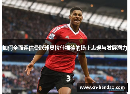 如何全面评估曼联球员拉什福德的场上表现与发展潜力 如何全面评估曼联球员拉什福德的场上表现与发展潜力