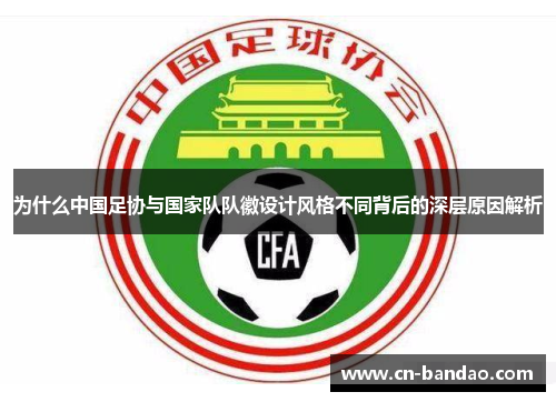 为什么中国足协与国家队队徽设计风格不同背后的深层原因解析