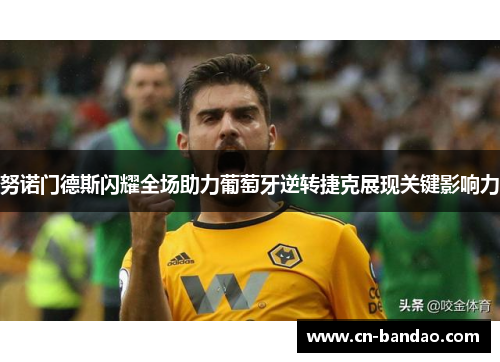 努诺门德斯闪耀全场助力葡萄牙逆转捷克展现关键影响力