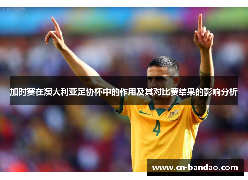 加时赛在澳大利亚足协杯中的作用及其对比赛结果的影响分析 加时赛在澳大利亚足协杯中的作用及其对比赛结果的影响分析