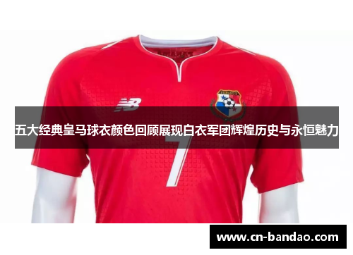 五大经典皇马球衣颜色回顾展现白衣军团辉煌历史与永恒魅力 五大经典皇马球衣颜色回顾展现白衣军团辉煌历史与永恒魅力