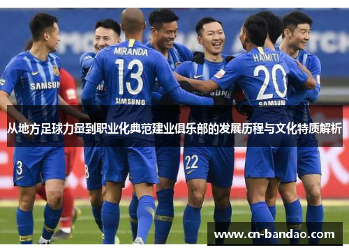 从地方足球力量到职业化典范建业俱乐部的发展历程与文化特质解析