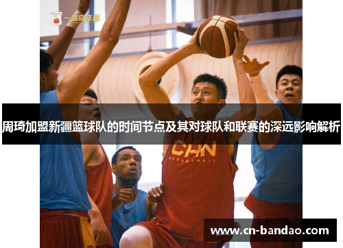 周琦加盟新疆篮球队的时间节点及其对球队和联赛的深远影响解析 周琦加盟新疆篮球队的时间节点及其对球队和联赛的深远影响解析