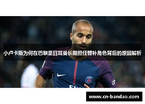 小卢卡斯为何在巴黎圣日耳曼长期担任替补角色背后的原因解析 小卢卡斯为何在巴黎圣日耳曼长期担任替补角色背后的原因解析