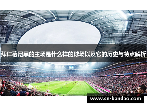 拜仁慕尼黑的主场是什么样的球场以及它的历史与特点解析 拜仁慕尼黑的主场是什么样的球场以及它的历史与特点解析