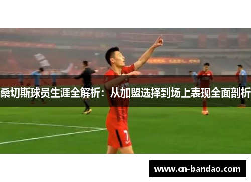 桑切斯球员生涯全解析：从加盟选择到场上表现全面剖析