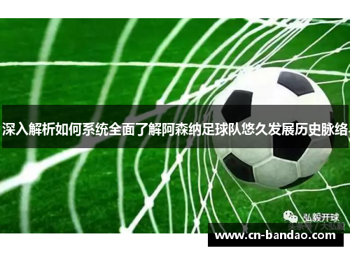 深入解析如何系统全面了解阿森纳足球队悠久发展历史脉络