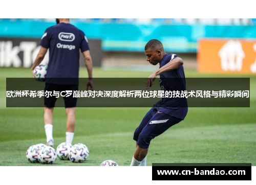 欧洲杯希季尔与C罗巅峰对决深度解析两位球星的技战术风格与精彩瞬间