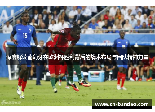 深度解读葡萄牙在欧洲杯胜利背后的战术布局与团队精神力量 深度解读葡萄牙在欧洲杯胜利背后的战术布局与团队精神力量