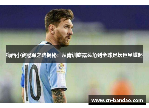 梅西小赛冠军之路揭秘：从青训崭露头角到全球足坛巨星崛起